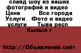 слайд-шоу из ваших фотографий и видео › Цена ­ 500 - Все города Услуги » Фото и видео услуги   . Тыва респ.,Кызыл г.